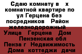 Сдаю комнату в 3-х комнатной квартире по ул Герцена без посредников › Район ­ железнодорожный › Улица ­ Герцена › Дом ­ 36 - Пензенская обл., Пенза г. Недвижимость » Дома, коттеджи, дачи продажа   . Пензенская обл.,Пенза г.